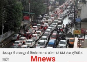 देहरादून में 13 KM एलिवेटेड हाईवे की तैयारी तेज, अजबपुर से मियांवाला तक बनेगा नया कॉरिडोर; इन इलाकों में जमीन अधिग्रहण शुरू